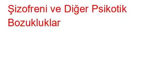 Şizofreni ve Diğer Psikotik Bozukluklar