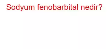 Sodyum fenobarbital nedir?