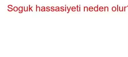 Soguk hassasiyeti neden olur?