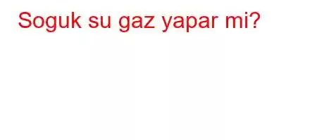 Soguk su gaz yapar mi?