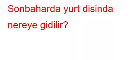 Sonbaharda yurt disinda nereye gidilir