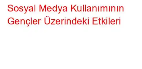  Sosyal Medya Kullanımının Gençler Üzerindeki Etkileri