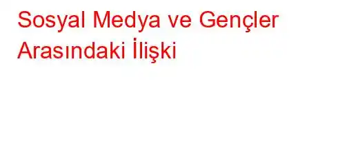 Sosyal Medya ve Gençler Arasındaki İlişki