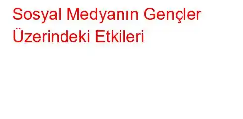  Sosyal Medyanın Gençler Üzerindeki Etkileri