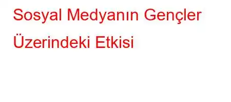 Sosyal Medyanın Gençler Üzerindeki Etkisi