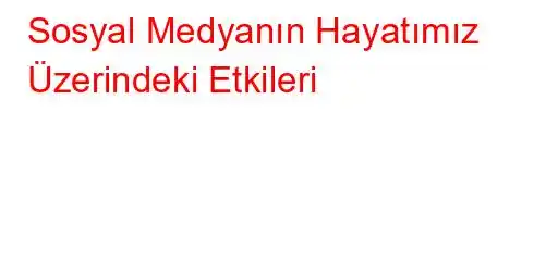  Sosyal Medyanın Hayatımız Üzerindeki Etkileri