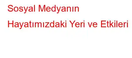  Sosyal Medyanın Hayatımızdaki Yeri ve Etkileri