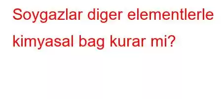 Soygazlar diger elementlerle kimyasal bag kurar mi