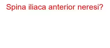 Spina iliaca anterior neresi?