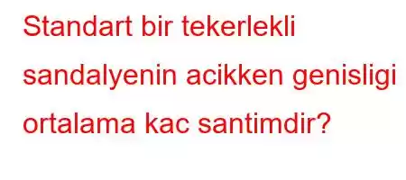 Standart bir tekerlekli sandalyenin acikken genisligi ortalama kac santimdir?