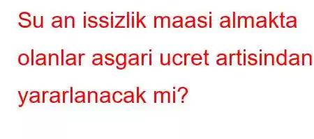 Su an issizlik maasi almakta olanlar asgari ucret artisindan yararlanacak mi?