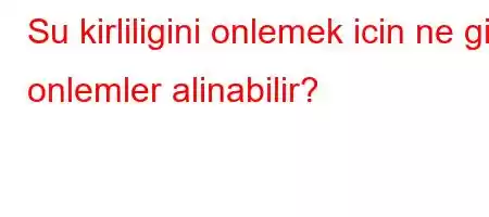 Su kirliligini onlemek icin ne gibi onlemler alinabilir?