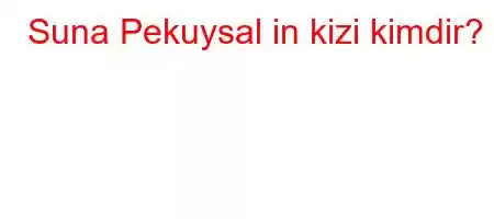 Suna Pekuysal in kizi kimdir?