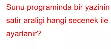 Sunu programinda bir yazinin satir araligi hangi secenek ile ayarlanir?