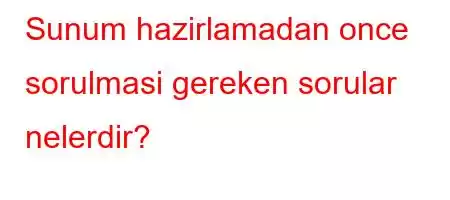 Sunum hazirlamadan once sorulmasi gereken sorular nelerdir?