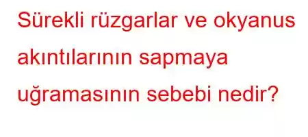 Sürekli rüzgarlar ve okyanus akıntılarının sapmaya uğramasının sebebi nedir?