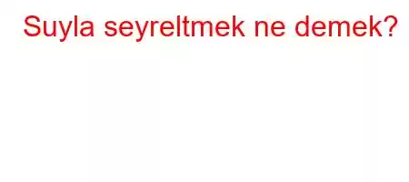 Suyla seyreltmek ne demek?