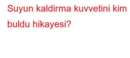 Suyun kaldirma kuvvetini kim buldu hikayesi?