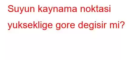 Suyun kaynama noktasi yukseklige gore degisir mi?