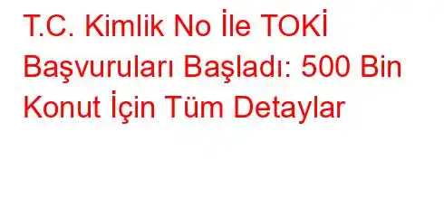 T.C. Kimlik No İle TOKİ Başvuruları Başladı: 500 Bin Konut İçin Tüm Detaylar
