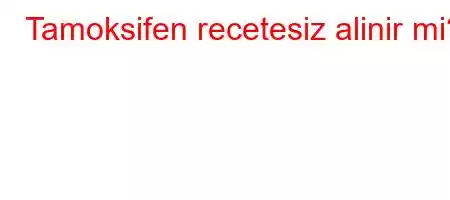 Tamoksifen recetesiz alinir mi?