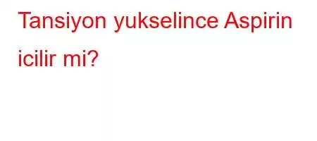 Tansiyon yukselince Aspirin icilir mi?