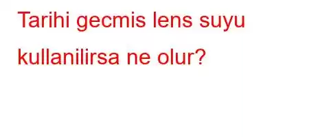 Tarihi gecmis lens suyu kullanilirsa ne olur