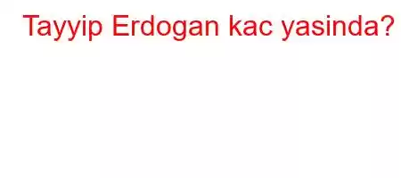 Tayyip Erdogan kac yasinda