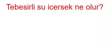 Tebesirli su icersek ne olur?