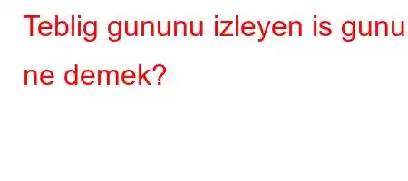 Teblig gununu izleyen is gunu ne demek