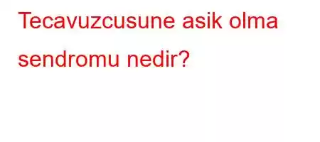 Tecavuzcusune asik olma sendromu nedir