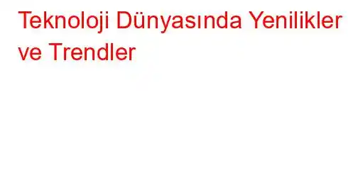 Teknoloji Dünyasında Yenilikler ve Trendler