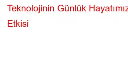 Teknolojinin Günlük Hayatımıza Etkisi