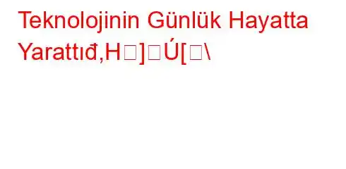  Teknolojinin Günlük Hayatta Yarattıđ,H][\