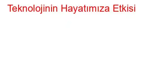 Teknolojinin Hayatımıza Etkisi