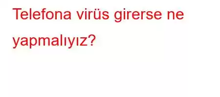 Telefona virüs girerse ne yapmalıyız?