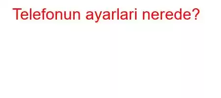 Telefonun ayarlari nerede?