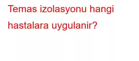 Temas izolasyonu hangi hastalara uygulanir?