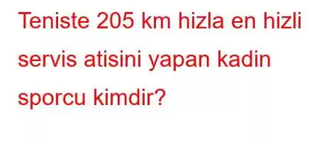 Teniste 205 km hizla en hizli servis atisini yapan kadin sporcu kimdir?