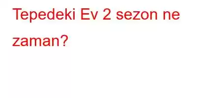 Tepedeki Ev 2 sezon ne zaman?