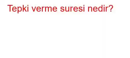 Tepki verme suresi nedir?