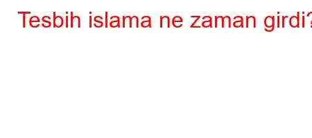 Tesbih islama ne zaman girdi?