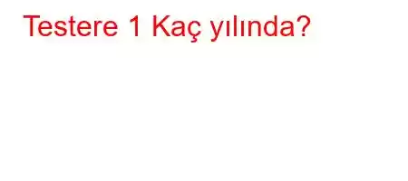 Testere 1 Kaç yılında?