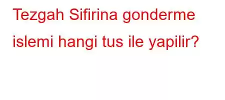 Tezgah Sifirina gonderme islemi hangi tus ile yapilir