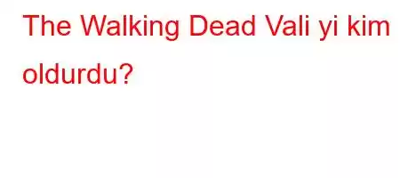 The Walking Dead Vali yi kim oldurdu?