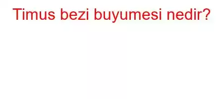 Timus bezi buyumesi nedir?