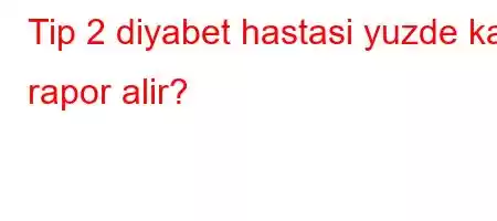 Tip 2 diyabet hastasi yuzde kac rapor alir?