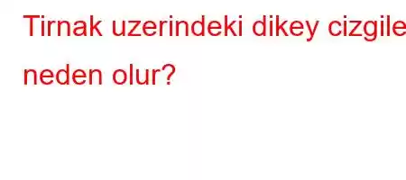 Tirnak uzerindeki dikey cizgiler neden olur?