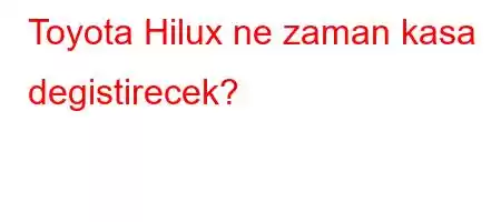 Toyota Hilux ne zaman kasa degistirecek?