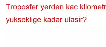 Troposfer yerden kac kilometre yukseklige kadar ulasir?